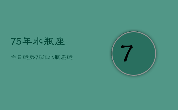 75年水瓶座今日运势,75年水瓶座运势 75年水瓶座今日运势,75年水瓶座运势