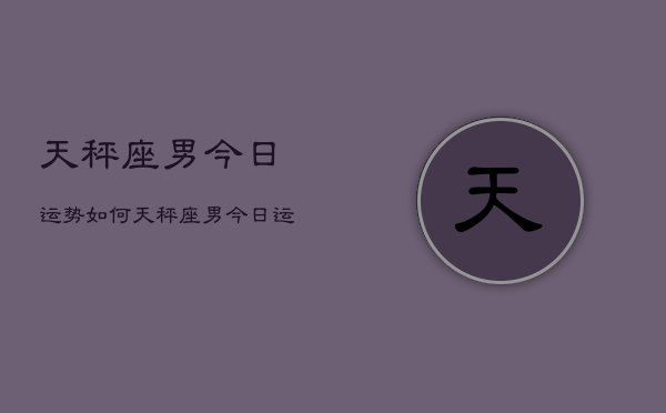 天秤座男今日运势如何,天秤座男今日运势查询 天秤座男今日运势如何,天秤座男今日运势查询