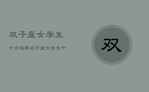 双子座女学生今日运势,双子座女学生今日运势 双子座女学生今日运势,双子座女学生今日运势