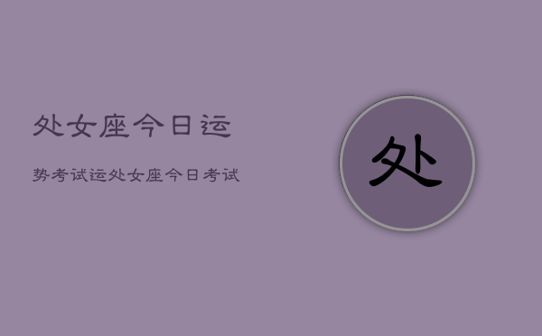 处女座今日运势考试运,处女座今日考试运如何 处女座今日运势考试运,处女座今日考试运如何