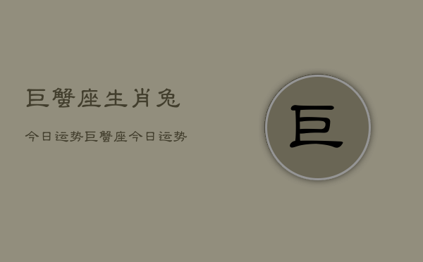 巨蟹座生肖兔今日运势,巨蟹座今日运势生肖兔 巨蟹座生肖兔今日运势,巨蟹座今日运势生肖兔
