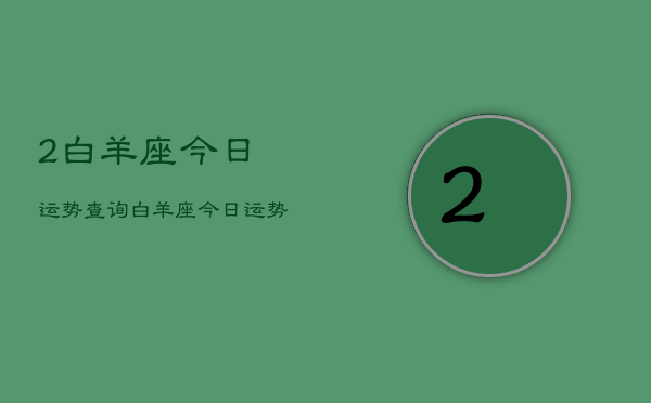2白羊座今日运势查询,白羊座今日运势 2白羊座今日运势查询,白羊座今日运势