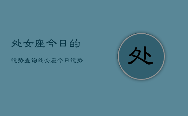 处女座今日的运势查询,处女座今日运势占卜查询 处女座今日的运势查询,处女座今日运势占卜查询