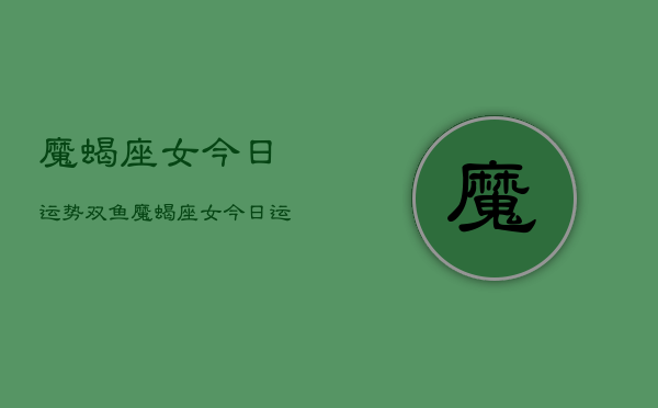 魔蝎座女今日运势双鱼,魔蝎座女今日运势与双鱼 魔蝎座女今日运势双鱼,魔蝎座女今日运势与双鱼