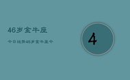 46岁金牛座今日运势，46岁金牛座今日运势查询