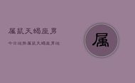 属鼠天蝎座男今日运势，属鼠天蝎座男运势今日