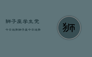 狮子座学生党今日运势，狮子座今日运势学生党查询