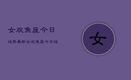 女双鱼座今日运势最新，女双鱼座今日运势查询