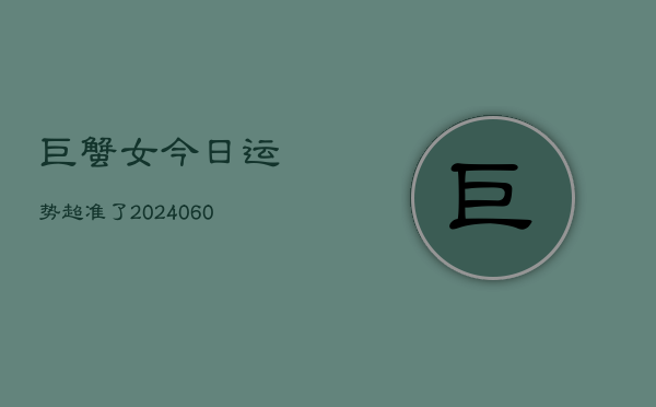巨蟹女今日运势超准了(20240603) 巨蟹女今日运势超准了(20240603)