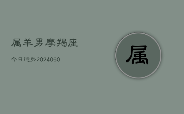 属羊男摩羯座今日运势(20240603) 属羊男摩羯座今日运势(20240603)