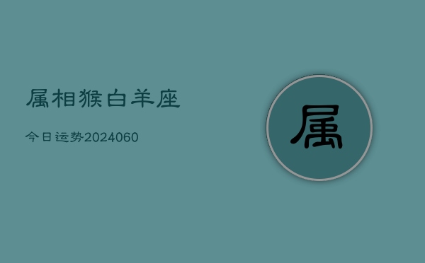 属相猴白羊座今日运势(20240605) 属相猴白羊座今日运势(20240605)