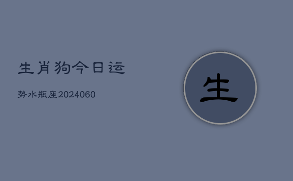 生肖狗今日运势水瓶座(20240605) 生肖狗今日运势水瓶座(20240605)