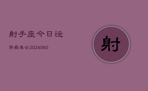 射手座今日运势最准女(20240605) 射手座今日运势最准女(20240605)
