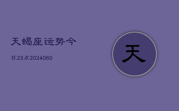天蝎座运势今日23点(20240605)