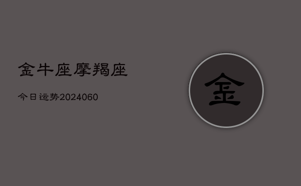 金牛座摩羯座今日运势(20240605) 金牛座摩羯座今日运势(20240605)