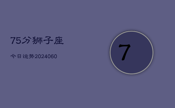 75分狮子座今日运势(20240605) 75分狮子座今日运势(20240605)