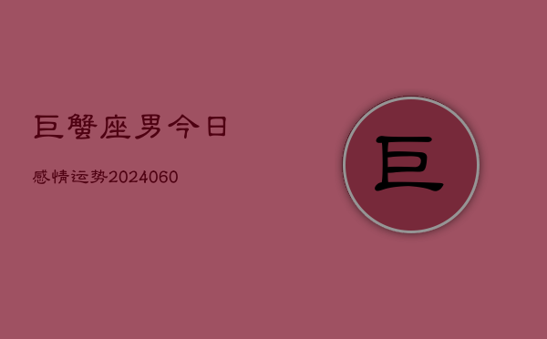 巨蟹座男今日感情运势(20240605) 巨蟹座男今日感情运势(20240605)