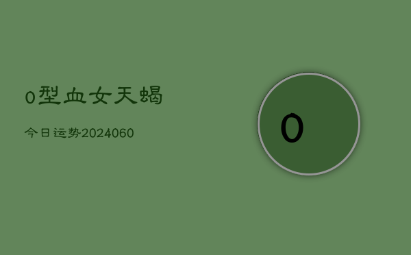 o型血女天蝎今日运势(20240605) o型血女天蝎今日运势(20240605)