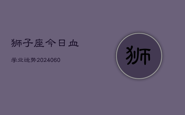 狮子座今日血学业运势(20240605) 狮子座今日血学业运势(20240605)