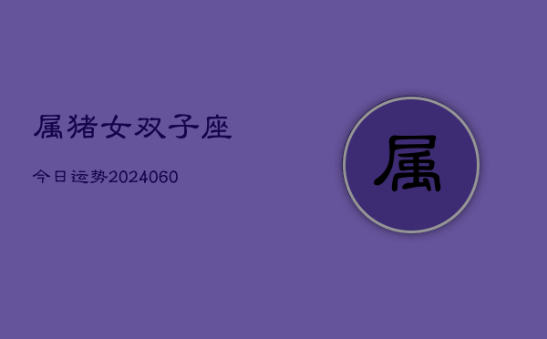 属猪女双子座今日运势(20240605) 属猪女双子座今日运势(20240605)