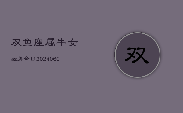 双鱼座属牛女运势今日(20240605) 双鱼座属牛女运势今日(20240605)