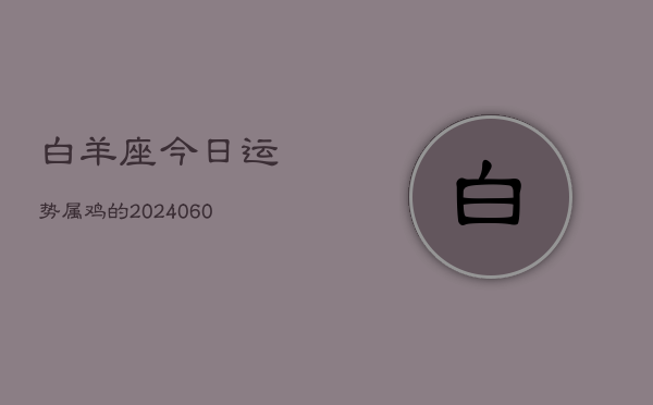 白羊座今日运势属鸡的(20240605) 白羊座今日运势属鸡的(20240605)