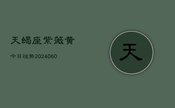 天蝎座紫薇黄今日运势(20240605) 天蝎座紫薇黄今日运势(20240605)
