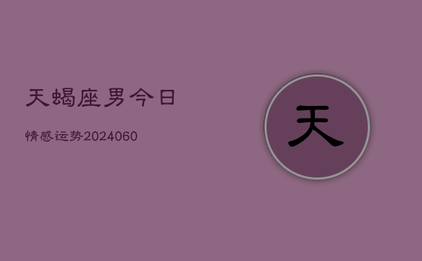天蝎座男今日情感运势(20240605)