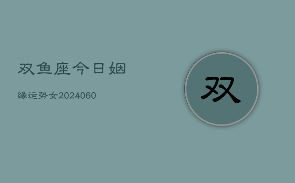 双鱼座今日姻缘运势女(20240605) 双鱼座今日姻缘运势女(20240605)