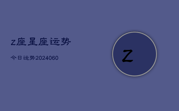 z座星座运势今日运势(20240605) z座星座运势今日运势(20240605)