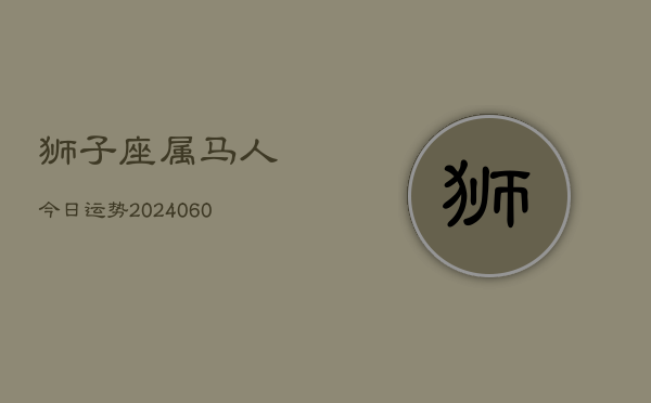 狮子座属马人今日运势(20240605) 狮子座属马人今日运势(20240605)