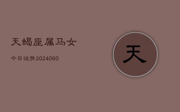 天蝎座属马女今日运势(20240605) 天蝎座属马女今日运势(20240605)