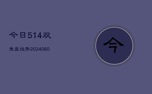 今日514双鱼座运势(20240605) 今日514双鱼座运势(20240605)
