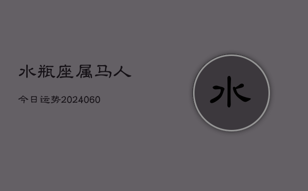 水瓶座属马人今日运势(20240605) 水瓶座属马人今日运势(20240605)