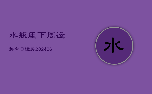 水瓶座下周运势今日运势(20240605) 水瓶座下周运势今日运势(20240605)