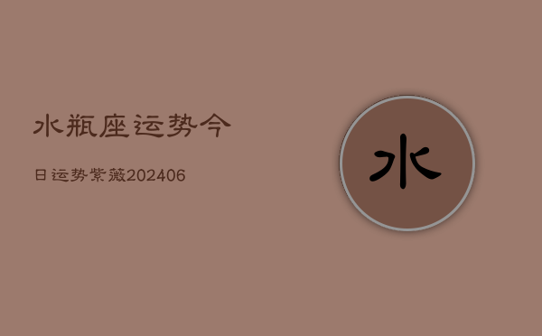 水瓶座运势今日运势紫薇(20240605) 水瓶座运势今日运势紫薇(20240605)