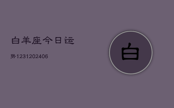 白羊座今日运势1231(20240605) 白羊座今日运势1231(20240605)