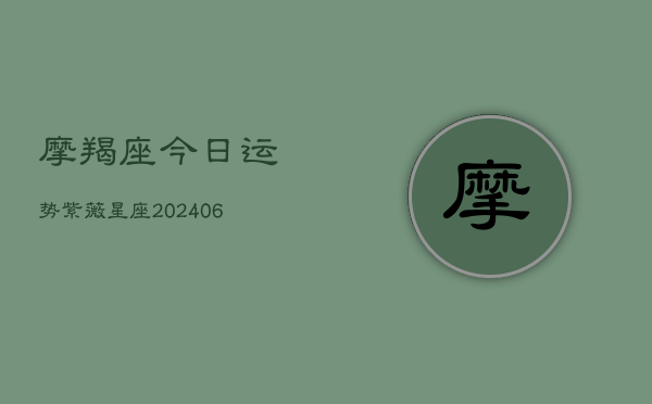 摩羯座今日运势紫薇星座(20240605) 摩羯座今日运势紫薇星座(20240605)