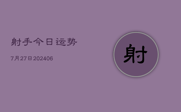 射手今日运势7月27日(20240605) 射手今日运势7月27日(20240605)