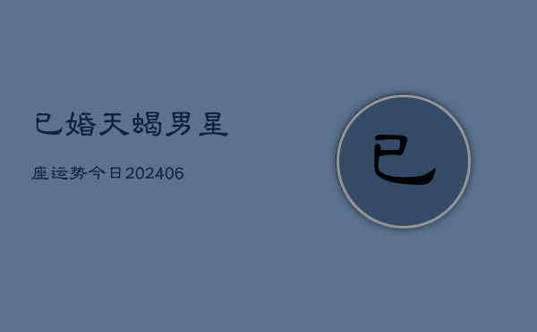已婚天蝎男星座运势今日(20240605) 已婚天蝎男星座运势今日(20240605)