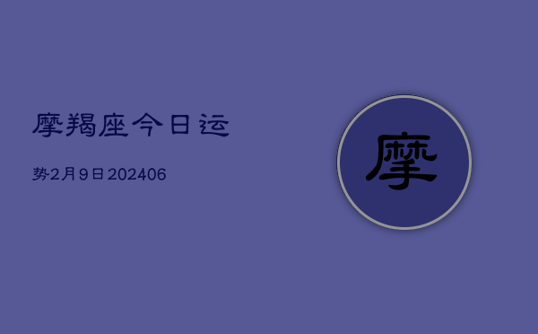 摩羯座今日运势2月9日(20240605) 摩羯座今日运势2月9日(20240605)